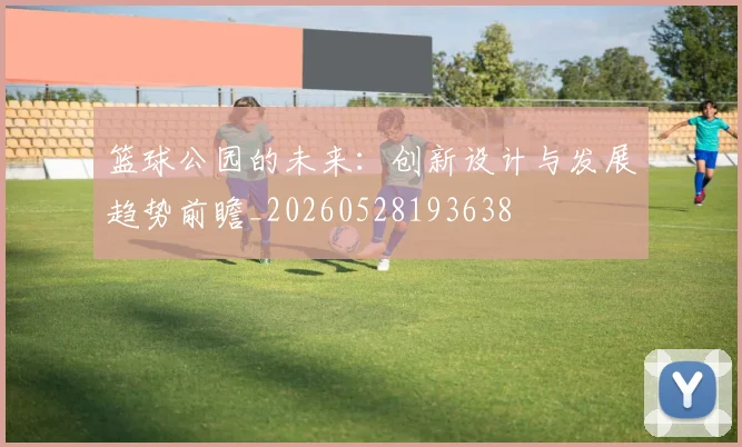 篮球公园的未来：创新设计与发展趋势前瞻_20260528193638