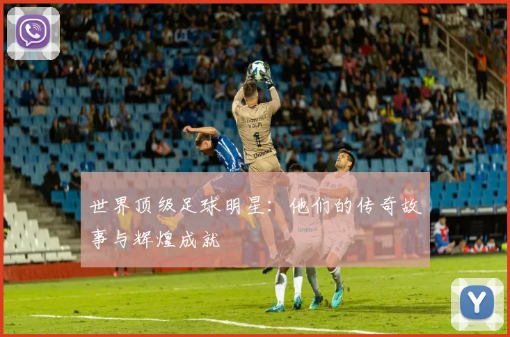 世界顶级足球明星：他们的传奇故事与辉煌成就