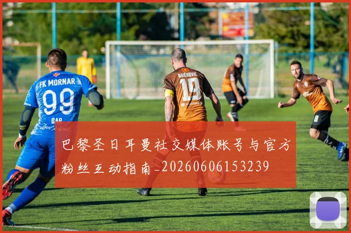 巴黎圣日耳曼社交媒体账号与官方粉丝互动指南_20260606153239