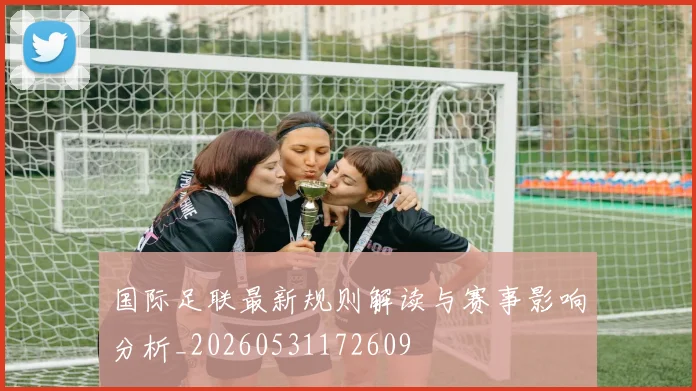 国际足联最新规则解读与赛事影响分析_20260531172609
