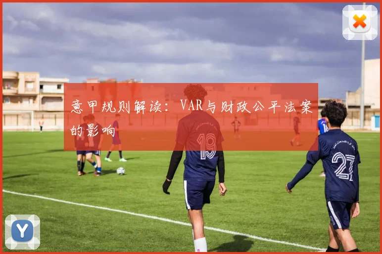 意甲规则解读：VAR与财政公平法案的影响