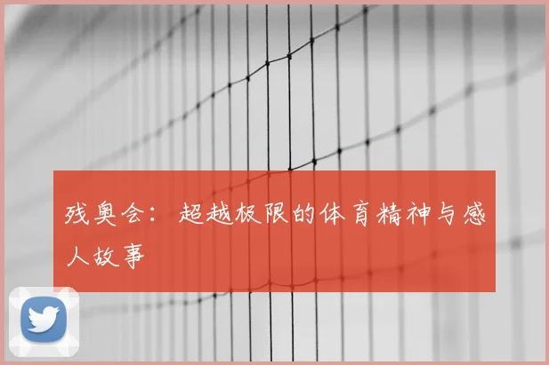 残奥会：超越极限的体育精神与感人故事