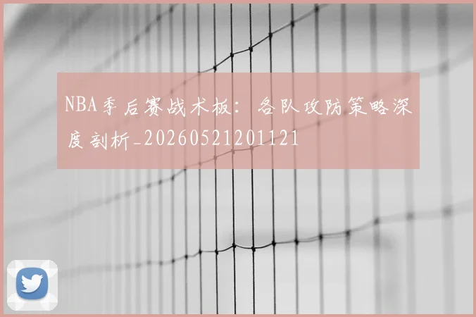NBA季后赛战术板：各队攻防策略深度剖析_20260521201121