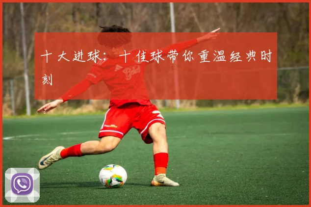 十大进球：十佳球带你重温经典时刻