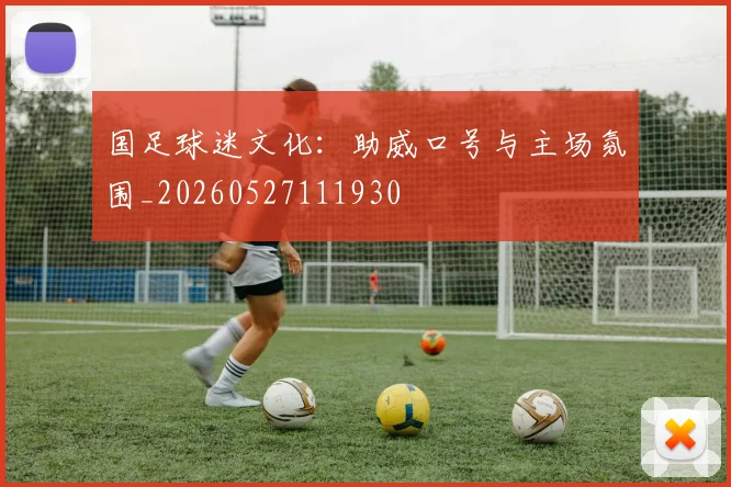 国足球迷文化：助威口号与主场氛围_20260527111930