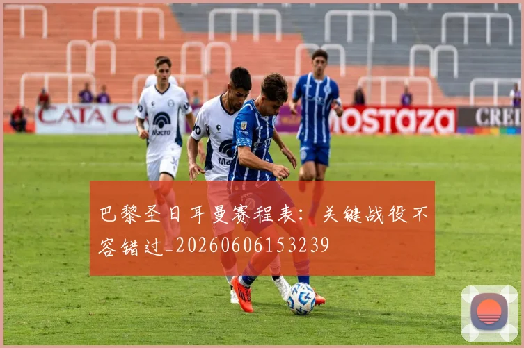 巴黎圣日耳曼赛程表：关键战役不容错过_20260606153239