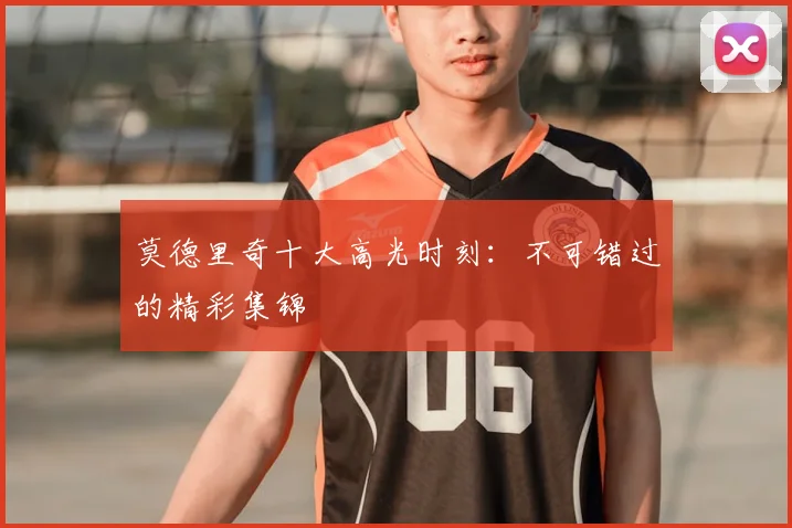 莫德里奇十大高光时刻：不可错过的精彩集锦