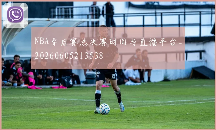NBA季后赛总决赛时间与直播平台_20260605213538