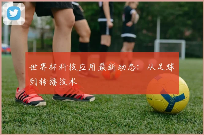 世界杯科技应用最新动态：从足球到转播技术