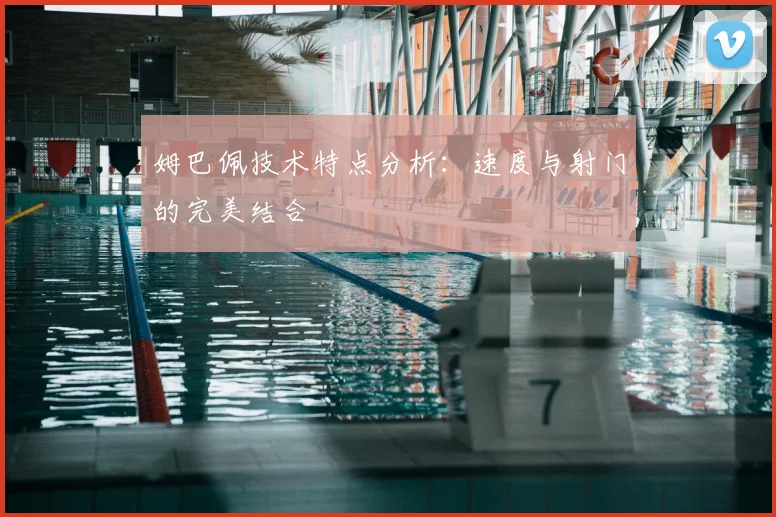 姆巴佩技术特点分析：速度与射门的完美结合