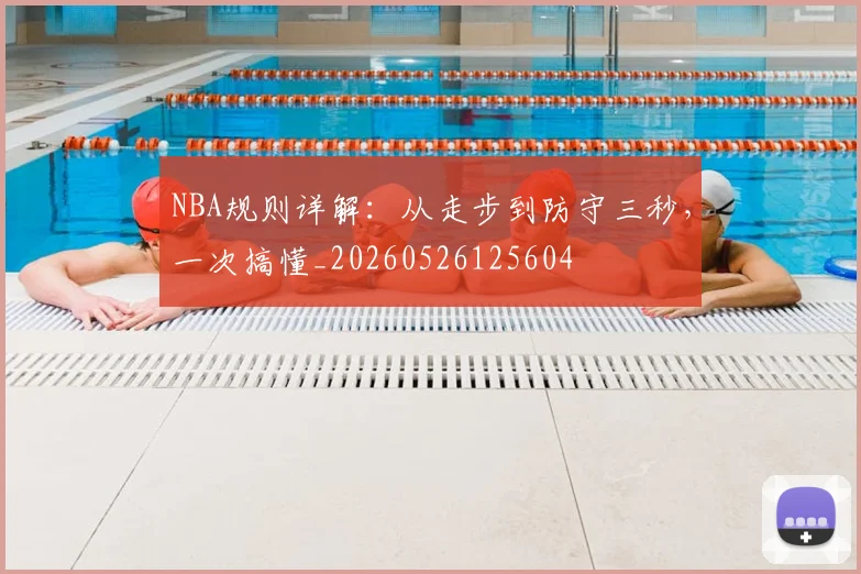 NBA规则详解：从走步到防守三秒，一次搞懂_20260526125604