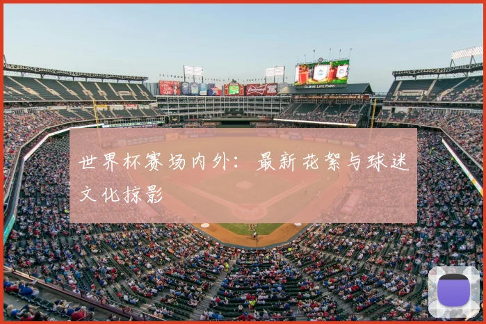 世界杯赛场内外:最新花絮与球迷文化掠影