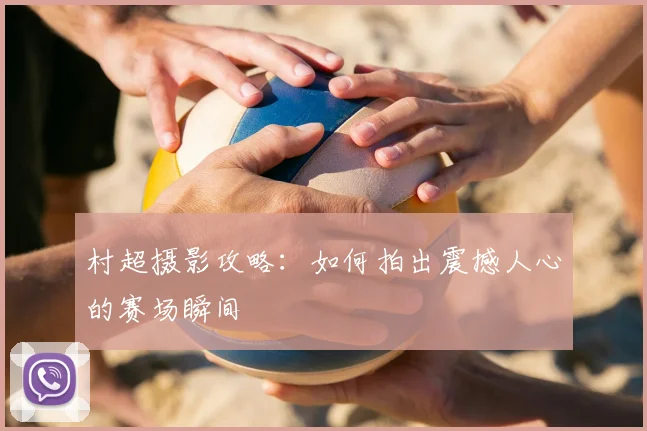 村超摄影攻略：如何拍出震撼人心的赛场瞬间