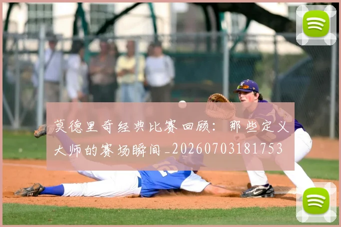 莫德里奇经典比赛回顾：那些定义大师的赛场瞬间_20260703181753