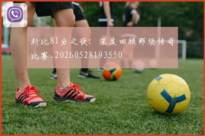 科比81分之夜：深度回顾那场传奇比赛_20260528193550