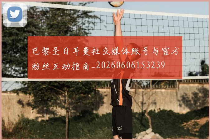 巴黎圣日耳曼社交媒体账号与官方粉丝互动指南_20260606153239