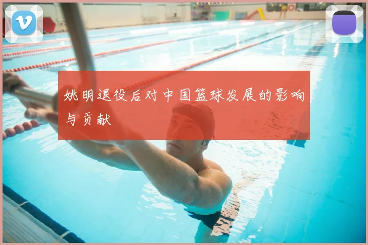 姚明退役后对中国篮球发展的影响与贡献