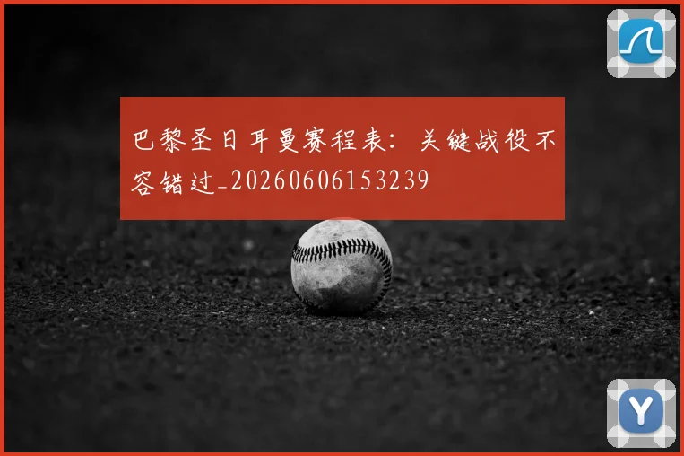 巴黎圣日耳曼赛程表：关键战役不容错过_20260606153239