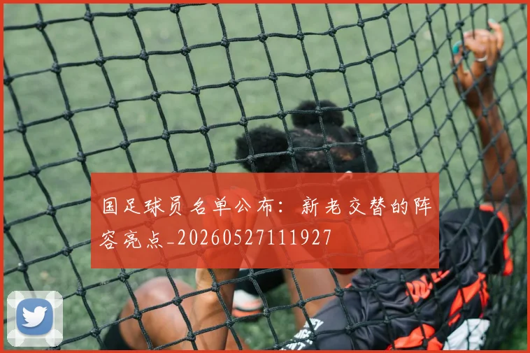 国足球员名单公布：新老交替的阵容亮点_20260527111927