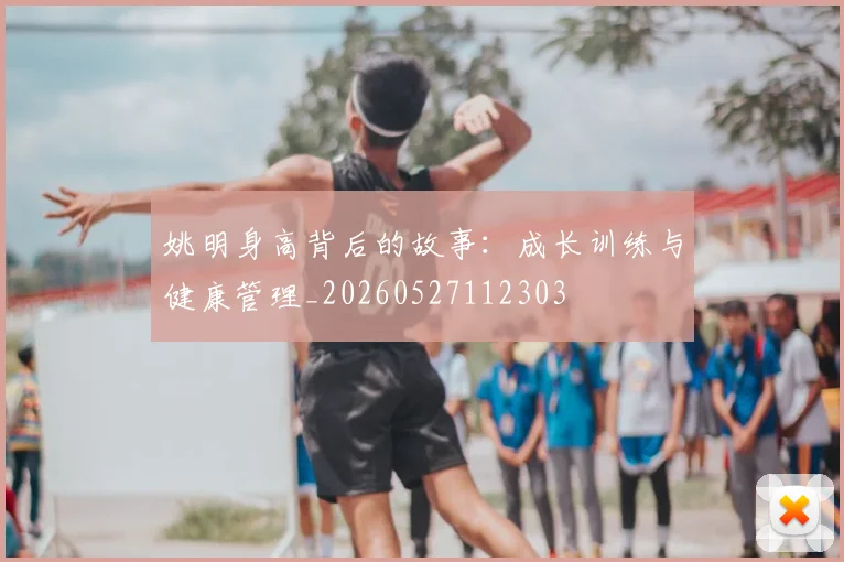 姚明身高背后的故事：成长训练与健康管理_20260527112303