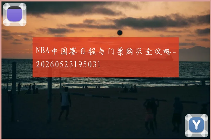 NBA中国赛日程与门票购买全攻略_20260523195031
