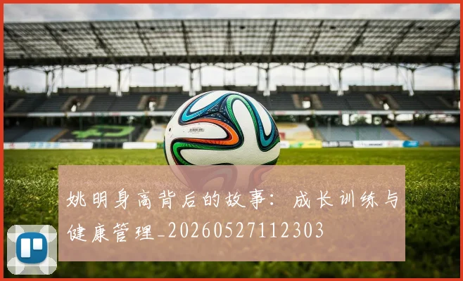 姚明身高背后的故事：成长训练与健康管理_20260527112303