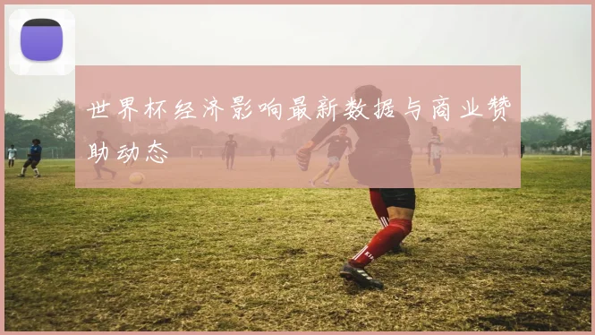 世界杯经济影响最新数据与商业赞助动态