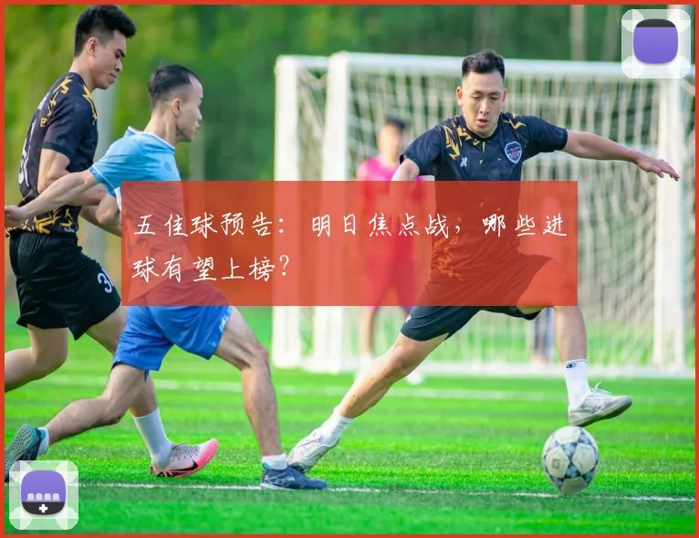 五佳球预告：明日焦点战，哪些进球有望上榜？