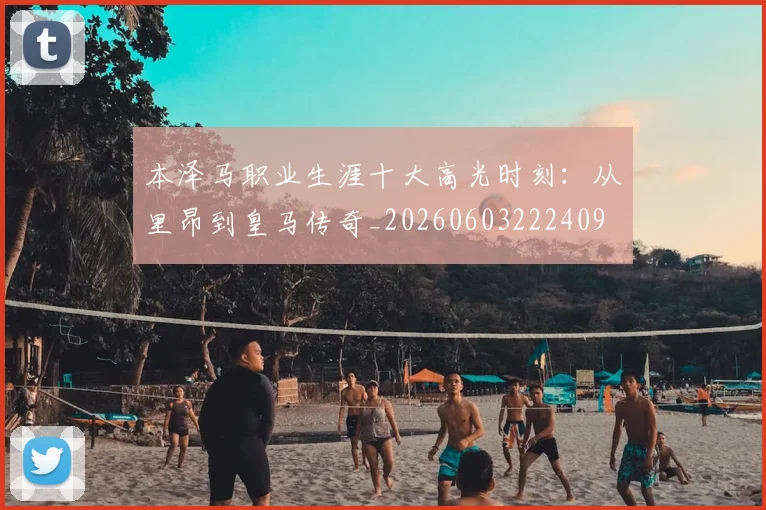 本泽马职业生涯十大高光时刻：从里昂到皇马传奇_20260603222409