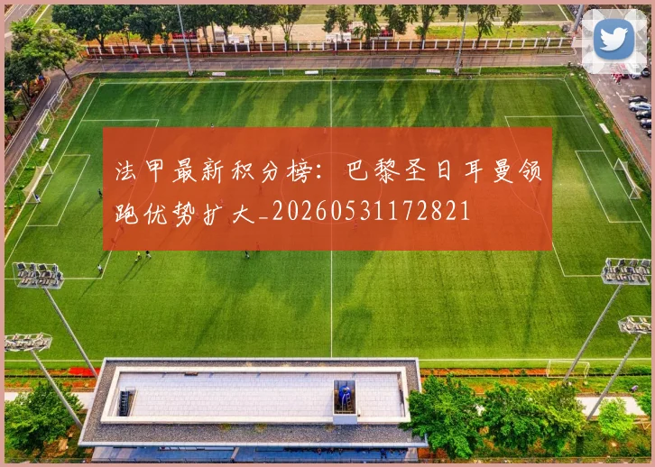 法甲最新积分榜：巴黎圣日耳曼领跑优势扩大_20260531172821
