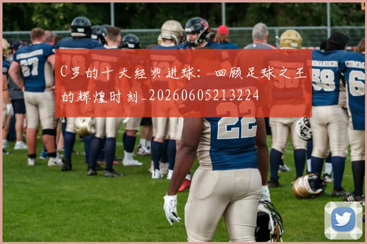 C罗的十大经典进球:回顾足球之王的辉煌时刻_20260605213224