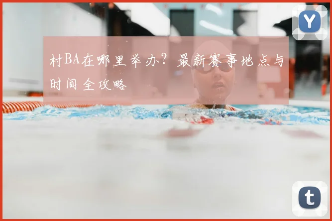 村BA在哪里举办？最新赛事地点与时间全攻略