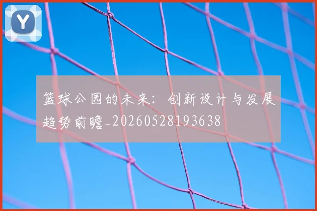 篮球公园的未来：创新设计与发展趋势前瞻_20260528193638