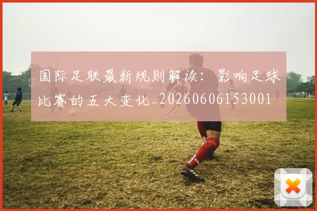 国际足联最新规则解读：影响足球比赛的五大变化_20260606153001