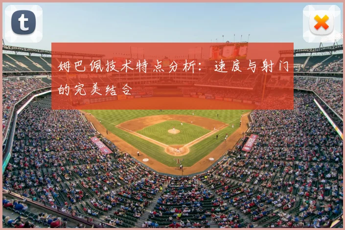 姆巴佩技术特点分析：速度与射门的完美结合